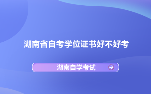 湖南省自考学位证书好不好考