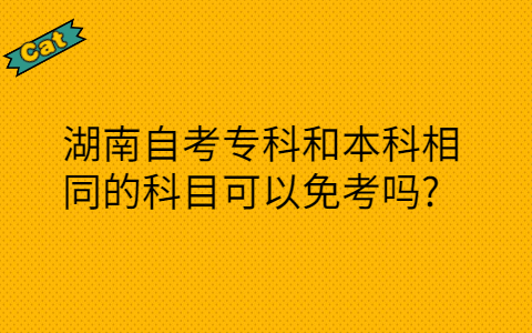 湖南自考专科和本科相同的科目可以免考吗