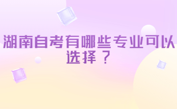 湖南自考有哪些专业可以选择?