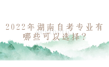 2022年湖南自考专业有哪些可以选择?
