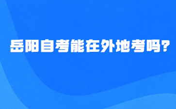 岳阳自考能在外地考吗？