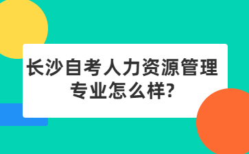 长沙自考人力资源管理专业怎么样?