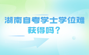 湖南自考学士学位难获得吗？