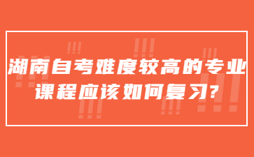 湖南自考难度较高的专业课程应该如何复习?