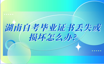 湖南自考毕业证书丢失或损坏怎么办?