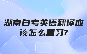 湖南自考英语翻译应该怎么复习?