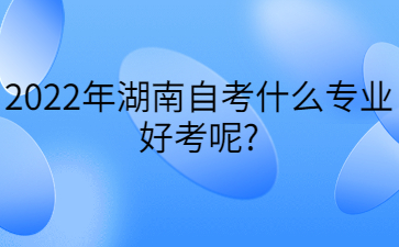 2022年​湖南自考什么专业好考呢?