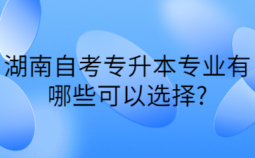 湖南自考专升本专业有哪些可以选择?